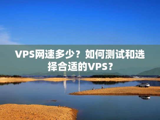 VPS网速多少？如何测试和选择合适的VPS？