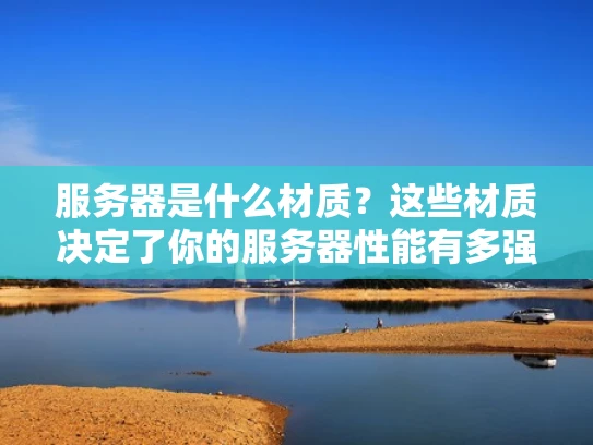 服务器是什么材质？这些材质决定了你的服务器性能有多强