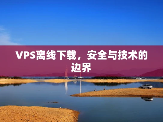 VPS离线下载，安全与技术的边界