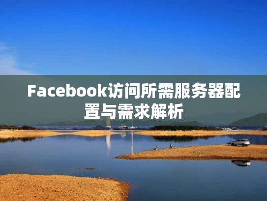 Facebook访问所需服务器配置与需求解析