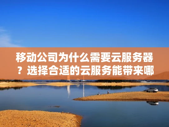 移动公司为什么需要云服务器？选择合适的云服务能带来哪些好处？