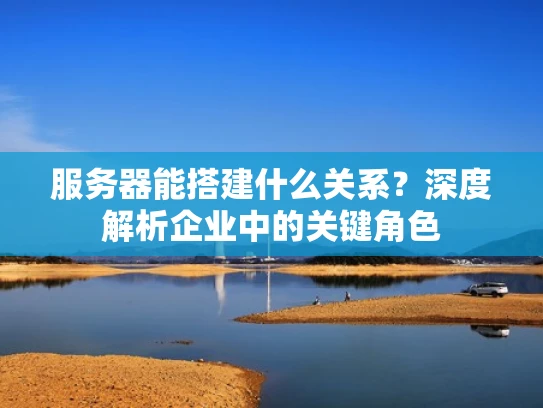 服务器能搭建什么关系？深度解析企业中的关键角色