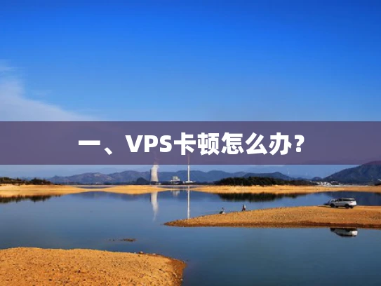 一、VPS卡顿怎么办？