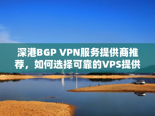 深港BGP VPN服务提供商推荐，如何选择可靠的VPS提供商？
