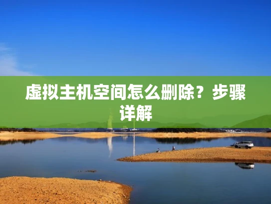 虚拟主机空间怎么删除？步骤详解