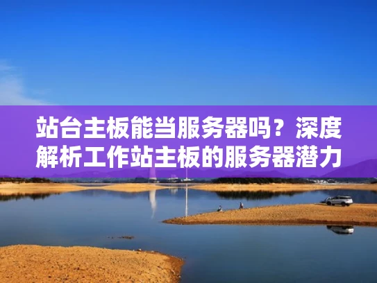站台主板能当服务器吗？深度解析工作站主板的服务器潜力