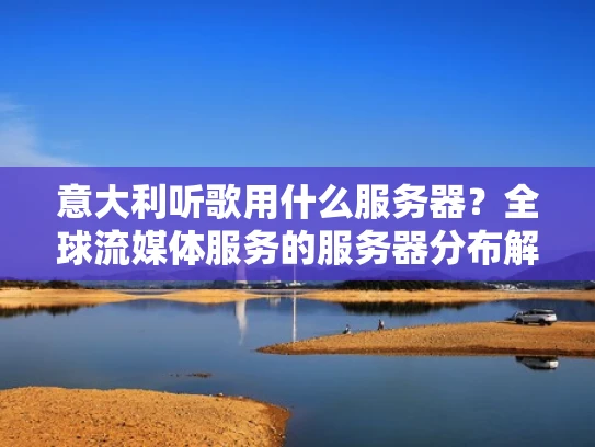 意大利听歌用什么服务器？全球流媒体服务的服务器分布解析