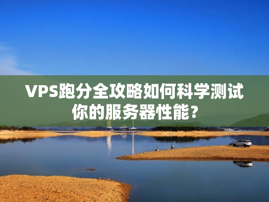 VPS跑分全攻略如何科学测试你的服务器性能？