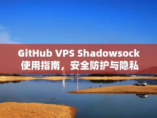 GitHub VPS Shadowsock 使用指南，安全防护与隐私管理