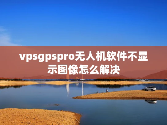 vpsgpspro无人机软件不显示图像怎么解决