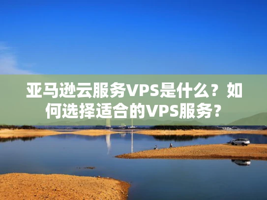 亚马逊云服务VPS是什么？如何选择适合的VPS服务？