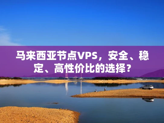 马来西亚节点VPS，安全、稳定、高性价比的选择？