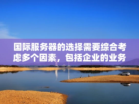 国际服务器的选择需要综合考虑多个因素，包括企业的业务需求、预算、技术能力以及国际带宽的稳定性。以下将从服务器类型、国际带宽、法律合规等方面进行分析，并结合实际案例，帮助您选择最适合的国际服务器类型