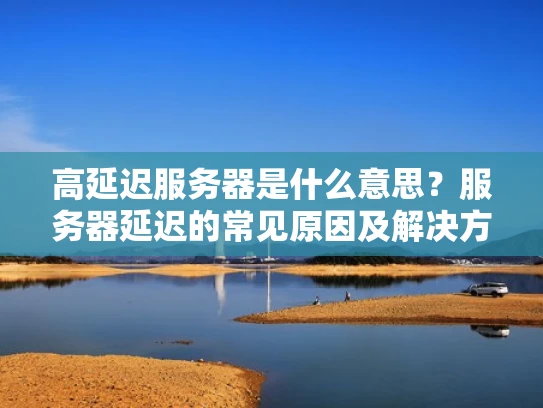 高延迟服务器是什么意思？服务器延迟的常见原因及解决方法