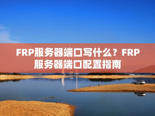 FRP服务器端口写什么？FRP服务器端口配置指南