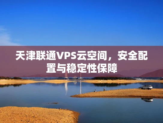 天津联通VPS云空间，安全配置与稳定性保障