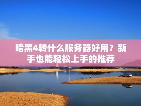 暗黑4转什么服务器好用？新手也能轻松上手的推荐
