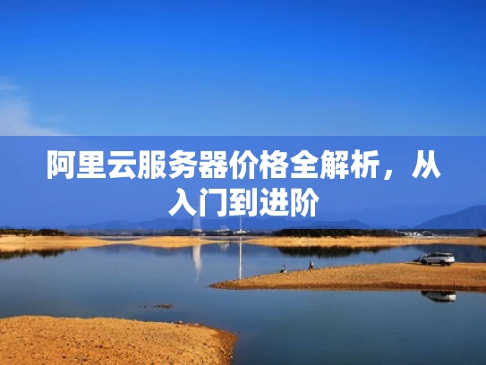 阿里云服务器价格全解析，从入门到进阶