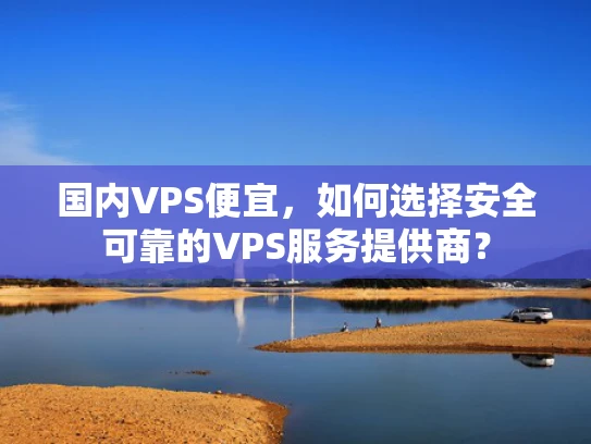 国内VPS便宜，如何选择安全可靠的VPS服务提供商？