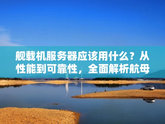 舰载机服务器应该用什么？从性能到可靠性，全面解析航母计算需求