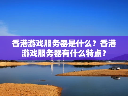 香港游戏服务器是什么？香港游戏服务器有什么特点？