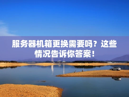 服务器机箱更换需要吗？这些情况告诉你答案！