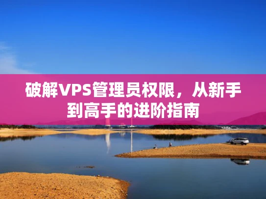 破解VPS管理员权限，从新手到高手的进阶指南