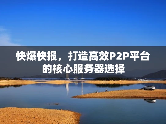 快爆快报，打造高效P2P平台的核心服务器选择