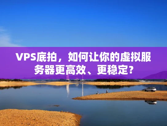 VPS底拍，如何让你的虚拟服务器更高效、更稳定？