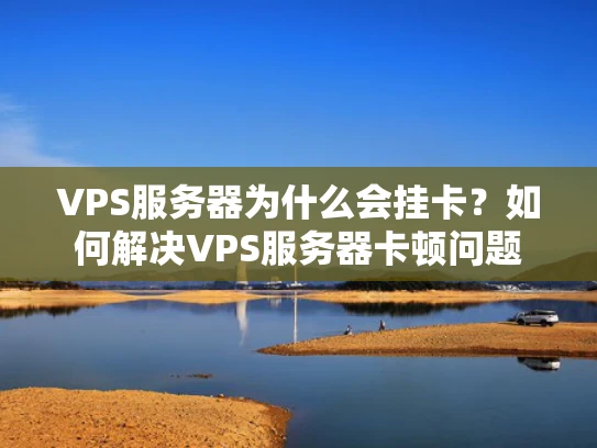 VPS服务器为什么会挂卡？如何解决VPS服务器卡顿问题