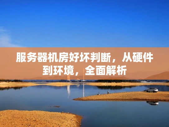 服务器机房好坏判断，从硬件到环境，全面解析