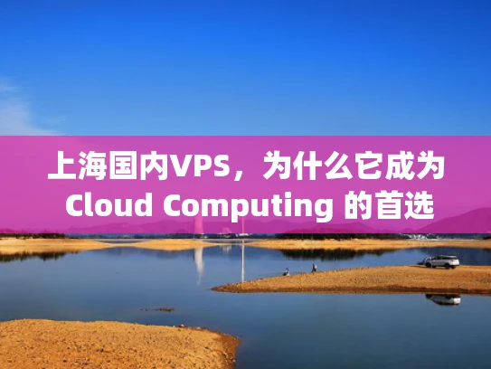 上海国内VPS，为什么它成为 Cloud Computing 的首选？