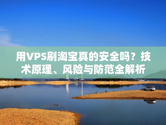用VPS刷淘宝真的安全吗？技术原理、风险与防范全解析