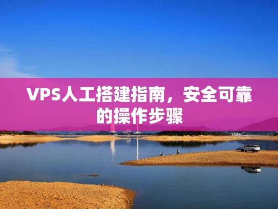 VPS人工搭建指南，安全可靠的操作步骤