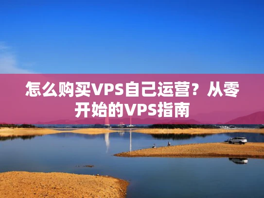 怎么购买VPS自己运营？从零开始的VPS指南