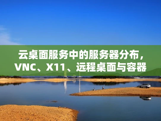 云桌面服务中的服务器分布，VNC、X11、远程桌面与容器化服务的地理布局