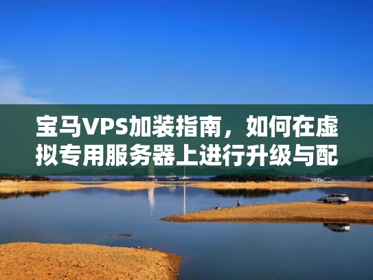 宝马VPS加装指南，如何在虚拟专用服务器上进行升级与配置