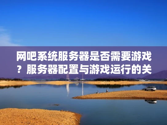 网吧系统服务器是否需要游戏？服务器配置与游戏运行的关系解析