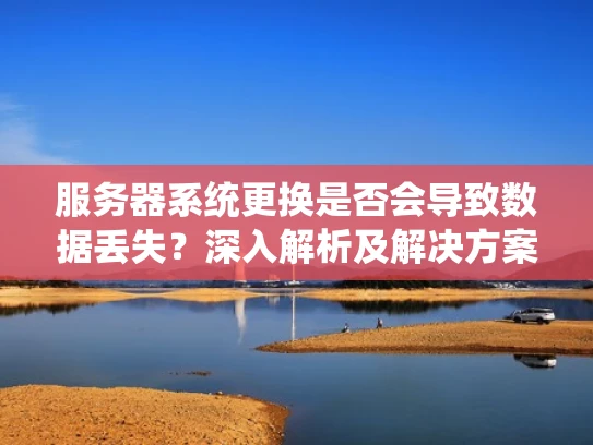 服务器系统更换是否会导致数据丢失？深入解析及解决方案