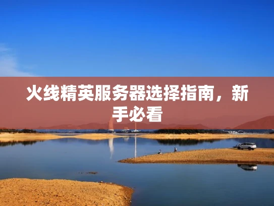 火线精英服务器选择指南，新手必看