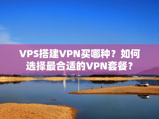 VPS搭建VPN买哪种？如何选择最合适的VPN套餐？