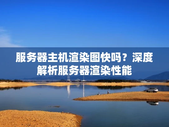 服务器主机渲染图快吗？深度解析服务器渲染性能