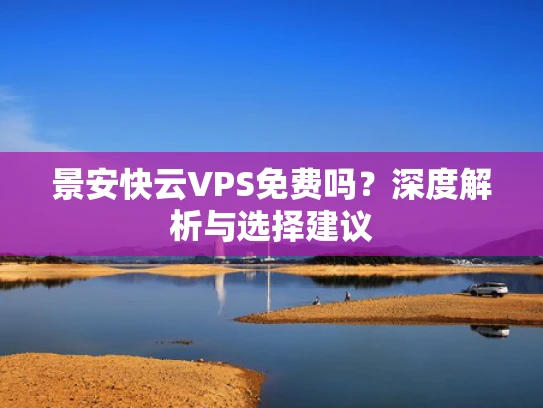 景安快云VPS免费吗？深度解析与选择建议