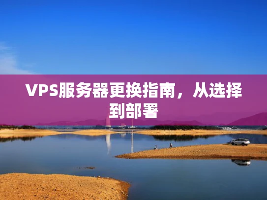 VPS服务器更换指南，从选择到部署