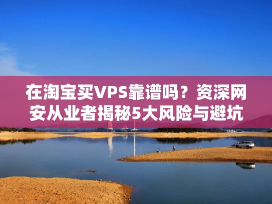 在淘宝买VPS靠谱吗？资深网安从业者揭秘5大风险与避坑指南