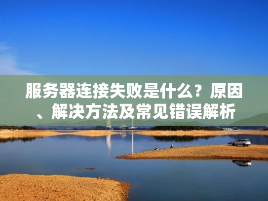 服务器连接失败是什么？原因、解决方法及常见错误解析