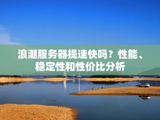 浪潮服务器提速快吗？性能、稳定性和性价比分析