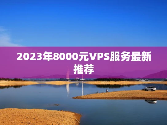 2023年8000元VPS服务最新推荐