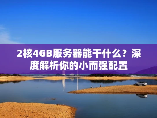 2核4GB服务器能干什么？深度解析你的小而强配置