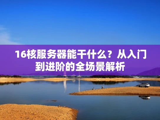 16核服务器能干什么？从入门到进阶的全场景解析